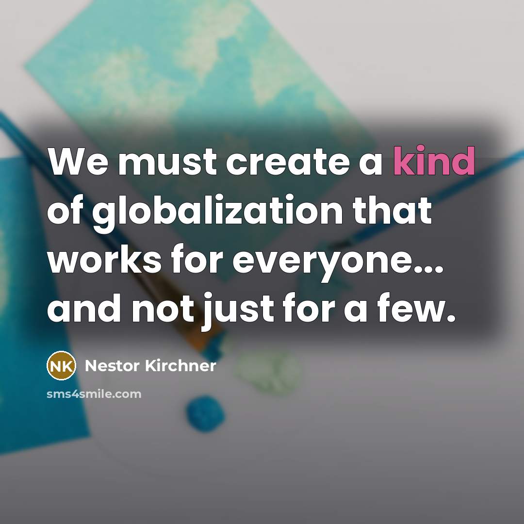 “We must create a kind of globalization that works for everyone... and not just for a few.” quote by Nestor Kirchner