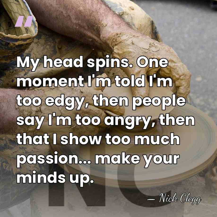 My head spins. One moment I'm told I'm too edgy, then people&hellip; - Nick Clegg