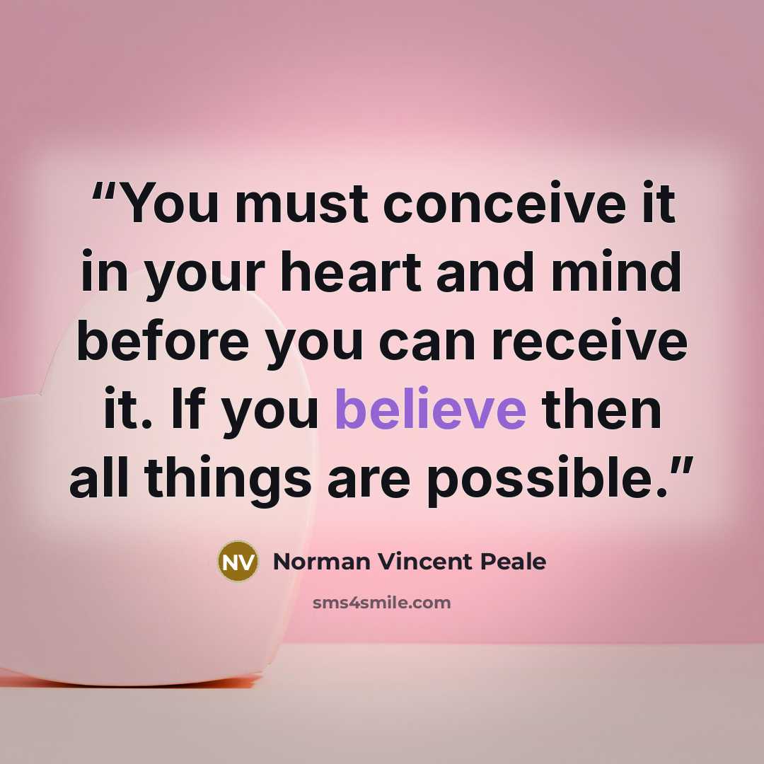 “You must conceive it in your heart and mind before you can receive it. If you believe then all things are possible.” quote by Norman Vincent Peale