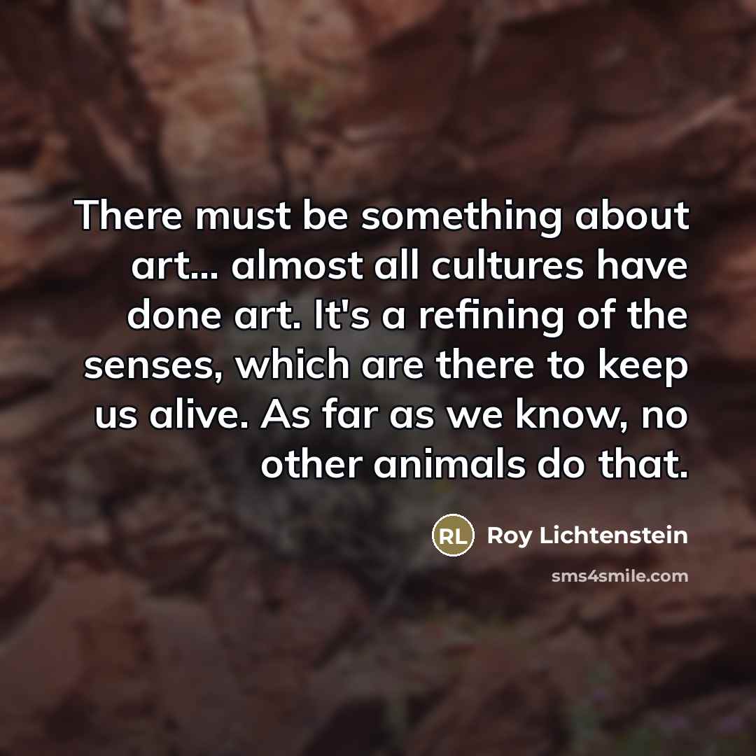 “There must be something about art... almost all cultures have…” quote by Roy Lichtenstein