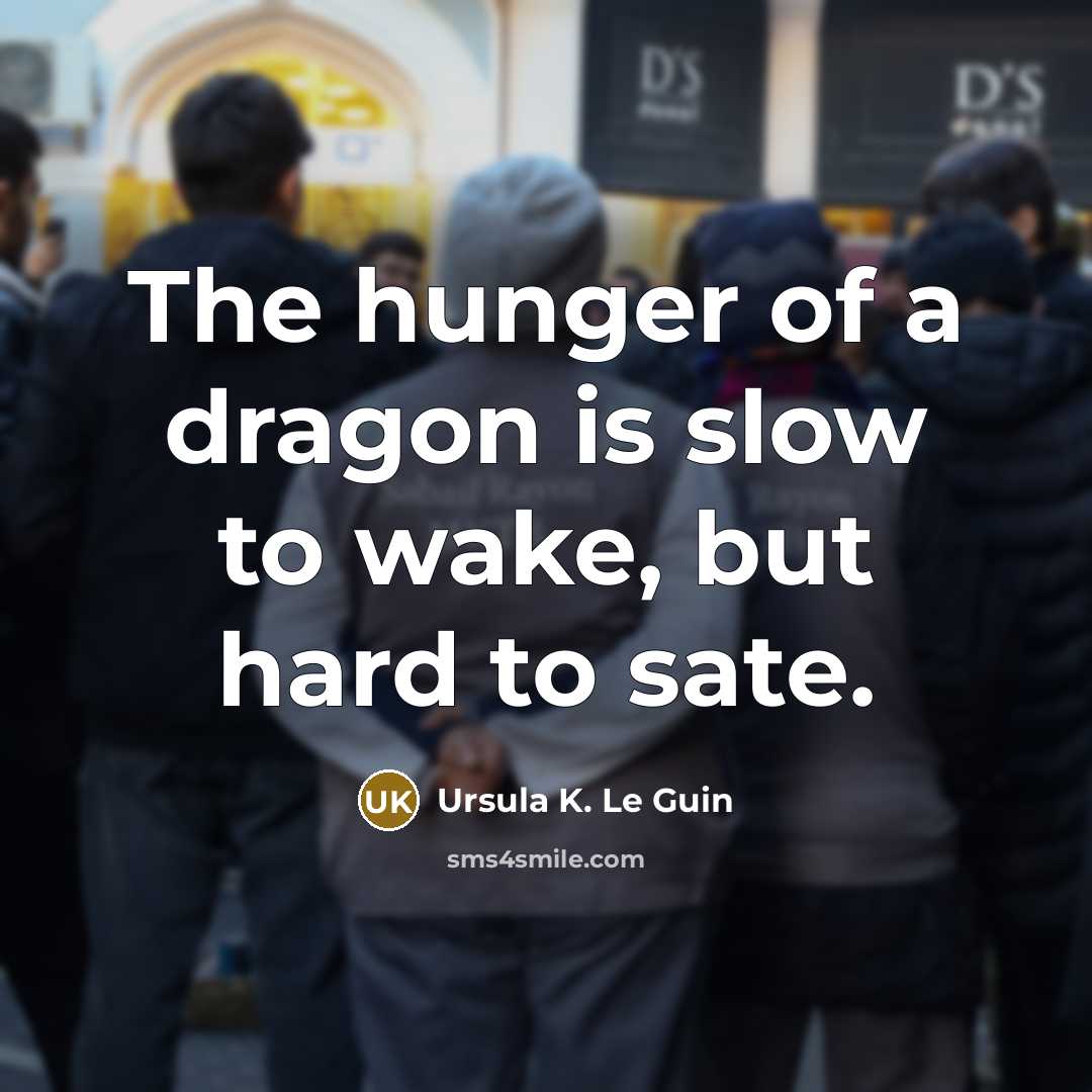 “The hunger of a dragon is slow to wake, but hard to sate.” quote by Ursula K. Le Guin