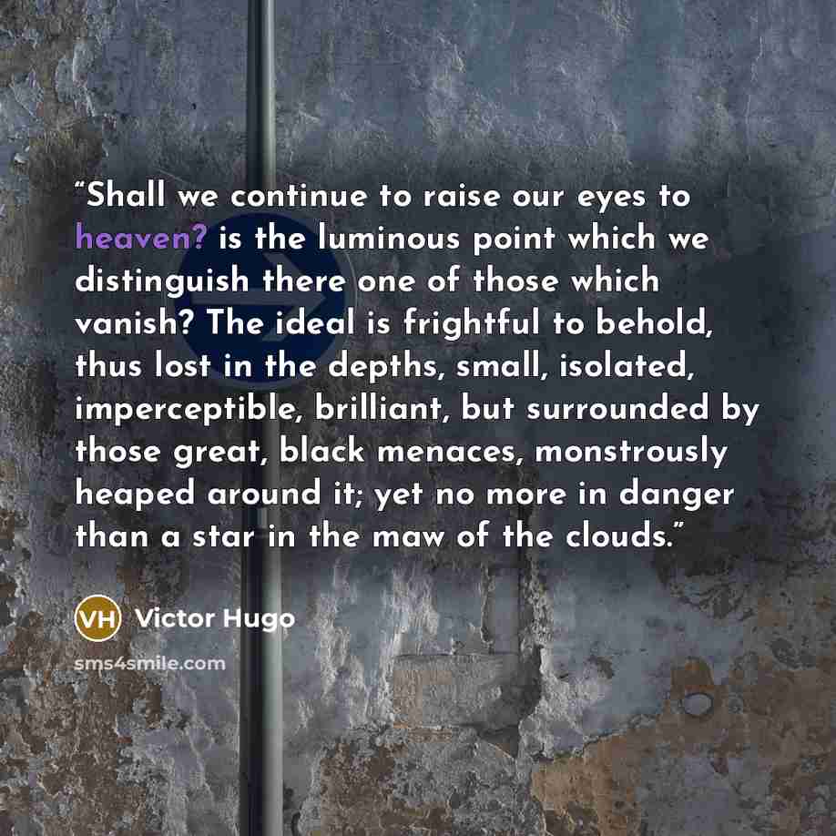 “Shall we continue to raise our eyes to heaven? is the luminous point which we distinguish there one of those which vanish? The ideal is frightful to behold, thus lost in the depths, small, isolated, imperceptible, brilliant, but surrounded by those great, black menaces, monstrously heaped around…” quote by Victor Hugo