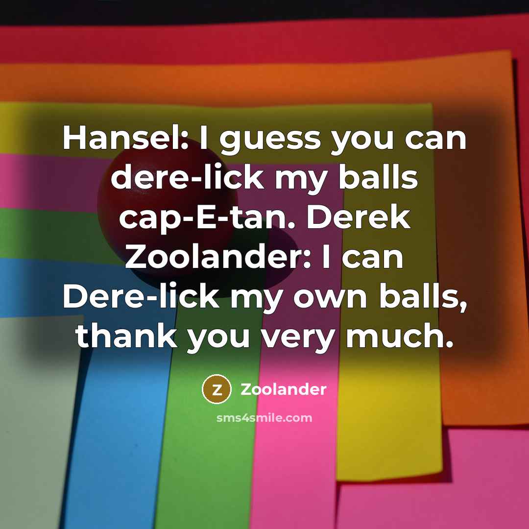 “Hansel: I guess you can dere-lick my balls cap-E-tan. Derek Zoolander: I can Dere-lick my own balls, thank you very much.” quote by Zoolander