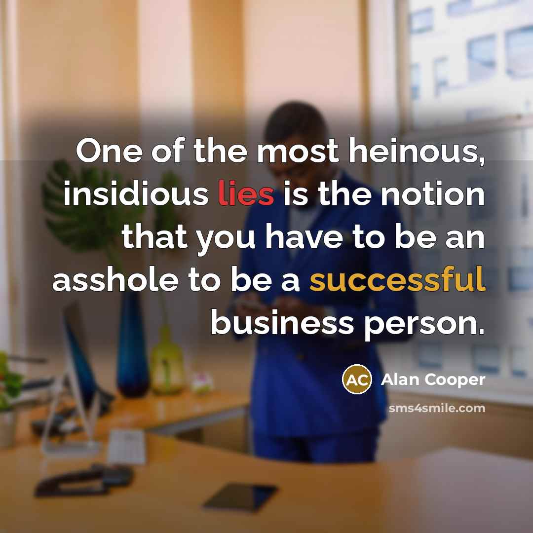 “One of the most heinous, insidious lies is the notion that you have to be an asshole to be a successful business person.” quote by Alan Cooper
