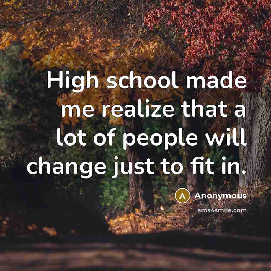 “High school made me realize that a lot of people will change just to fit in.” quote by Anonymous
