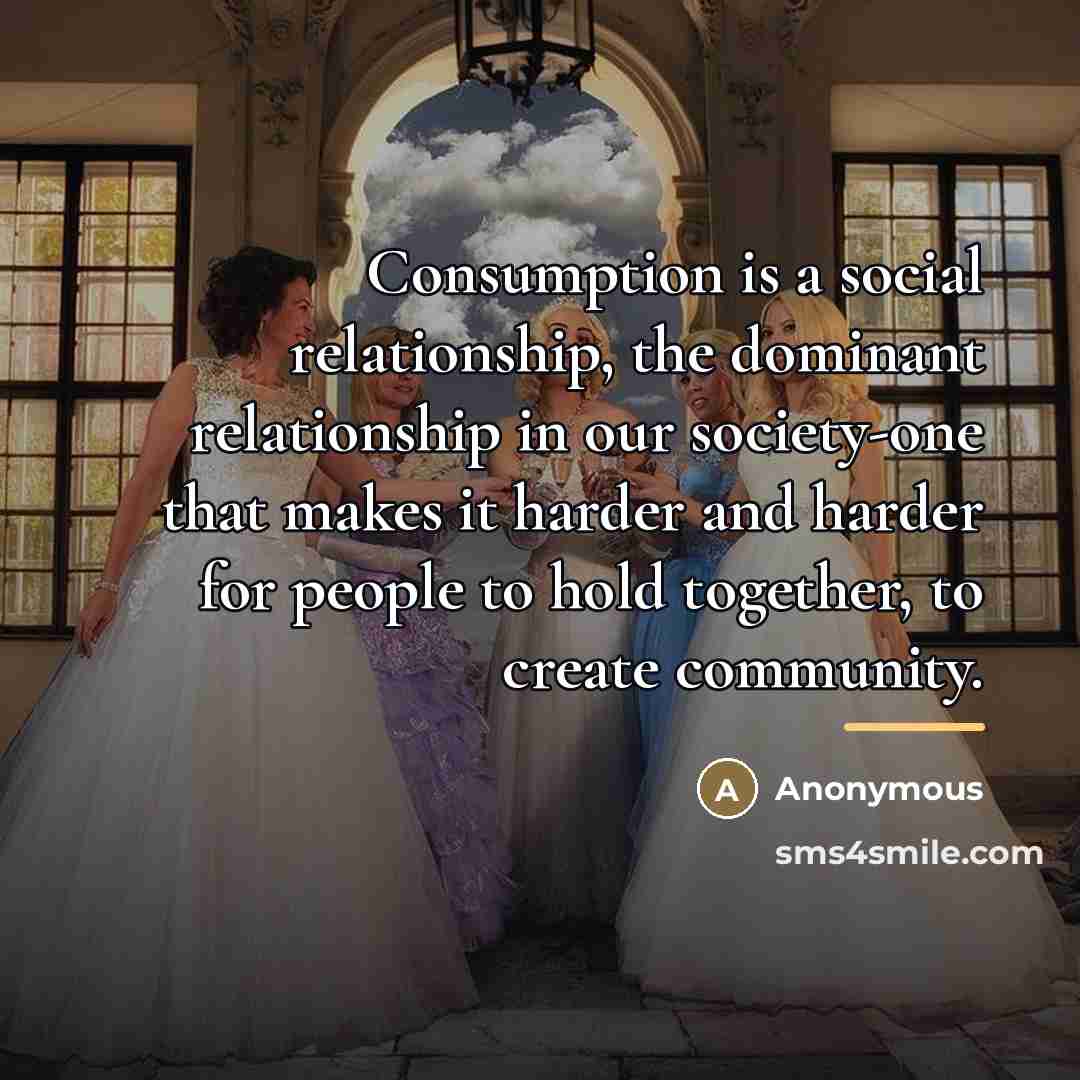 “Consumption is a social relationship, the dominant relationship in our…” quote by Anonymous
