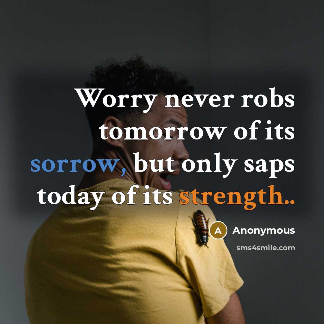 “Worry never robs tomorrow of its sorrow, but only saps today of its strength..” quote by Anonymous