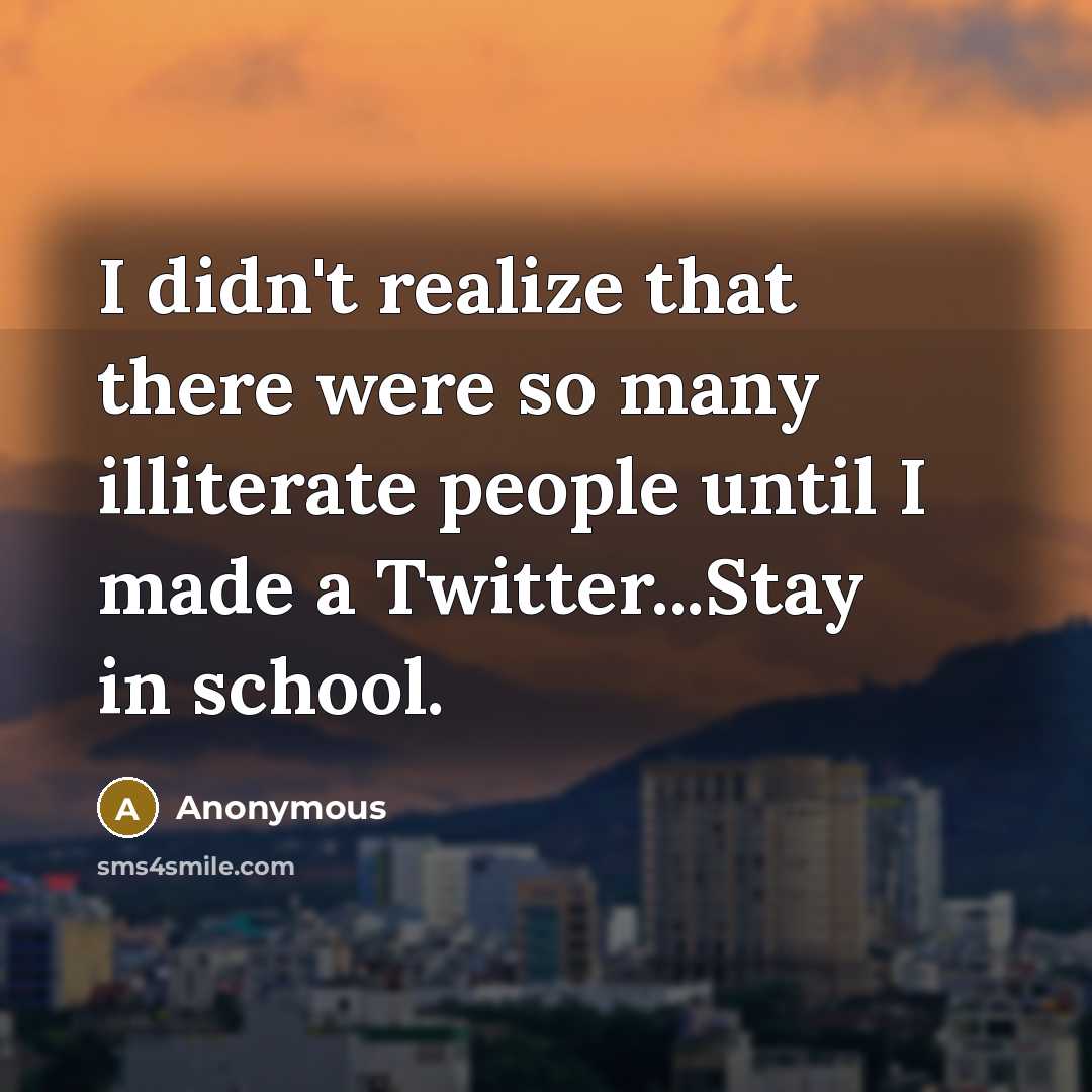 “I didn't realize that there were so many illiterate people until I made a Twitter...Stay in school.” quote by Anonymous