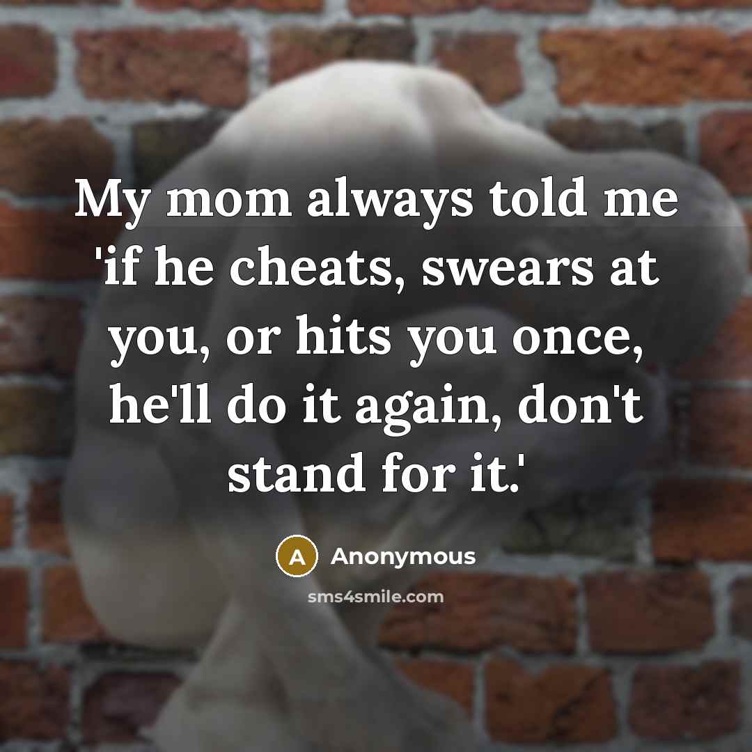 “My mom always told me 'if he cheats, swears at you, or hits you once, he'll do it again, don't stand for it.'” quote by Anonymous