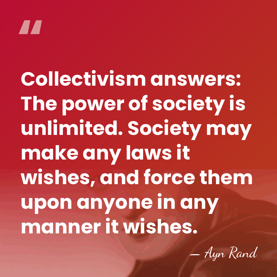 Collectivism answers: The power of society is unlimited. Society may make any&hellip; - Ayn Rand