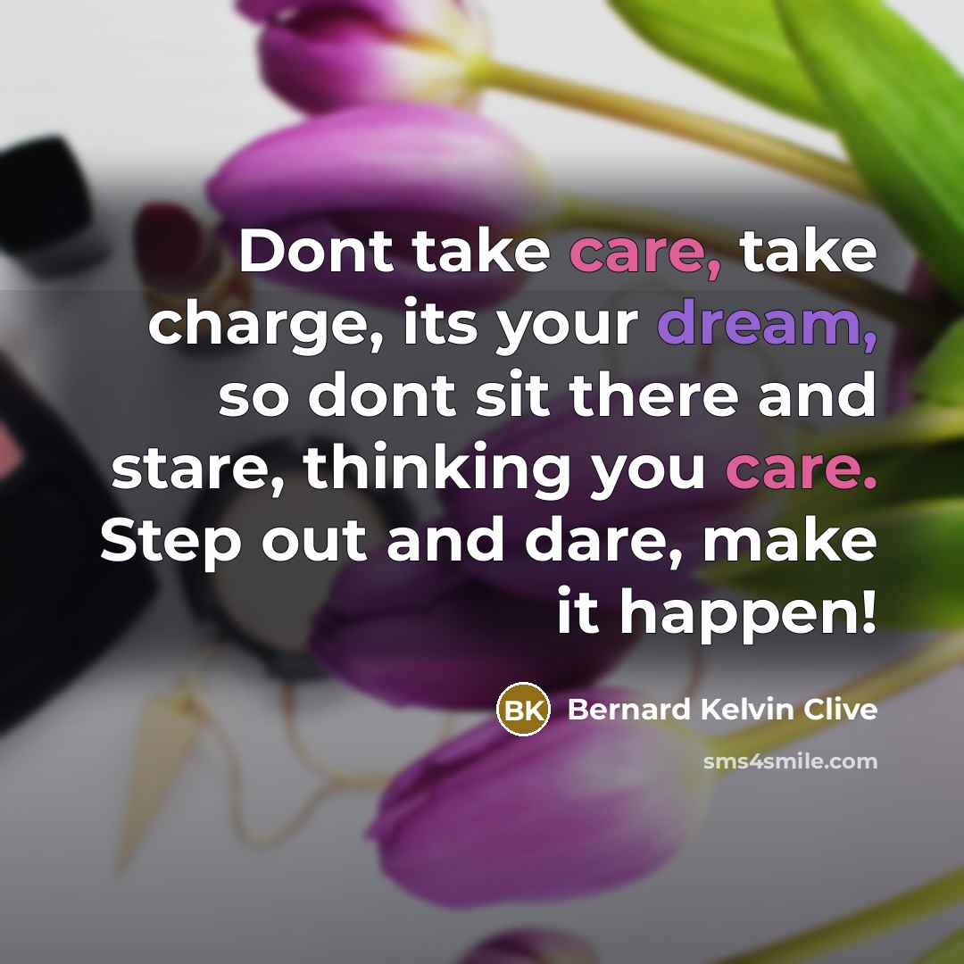 “Dont take care, take charge, its your dream, so dont sit there and stare, thinking you care. Step out and dare, make it happen!” quote by Bernard Kelvin Clive