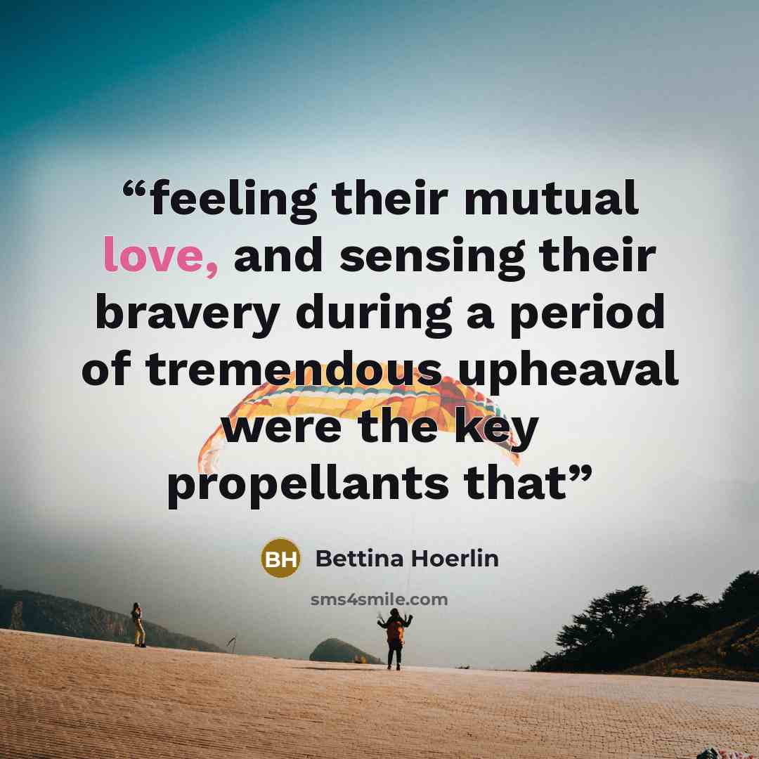 “feeling their mutual love, and sensing their bravery during a period of tremendous upheaval were the key propellants that” quote by Bettina Hoerlin