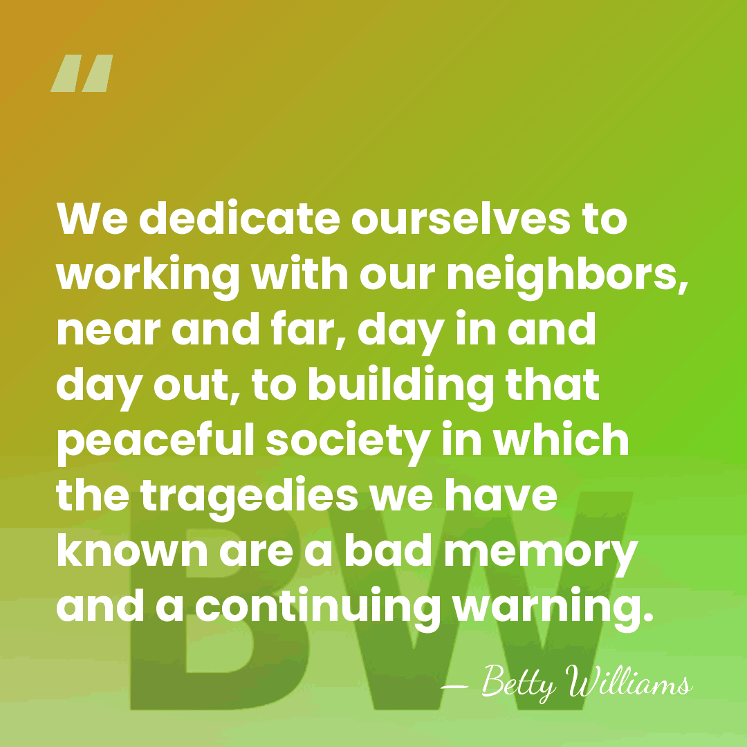 We dedicate ourselves to working with our neighbors, near and far, day&hellip; - Betty Williams