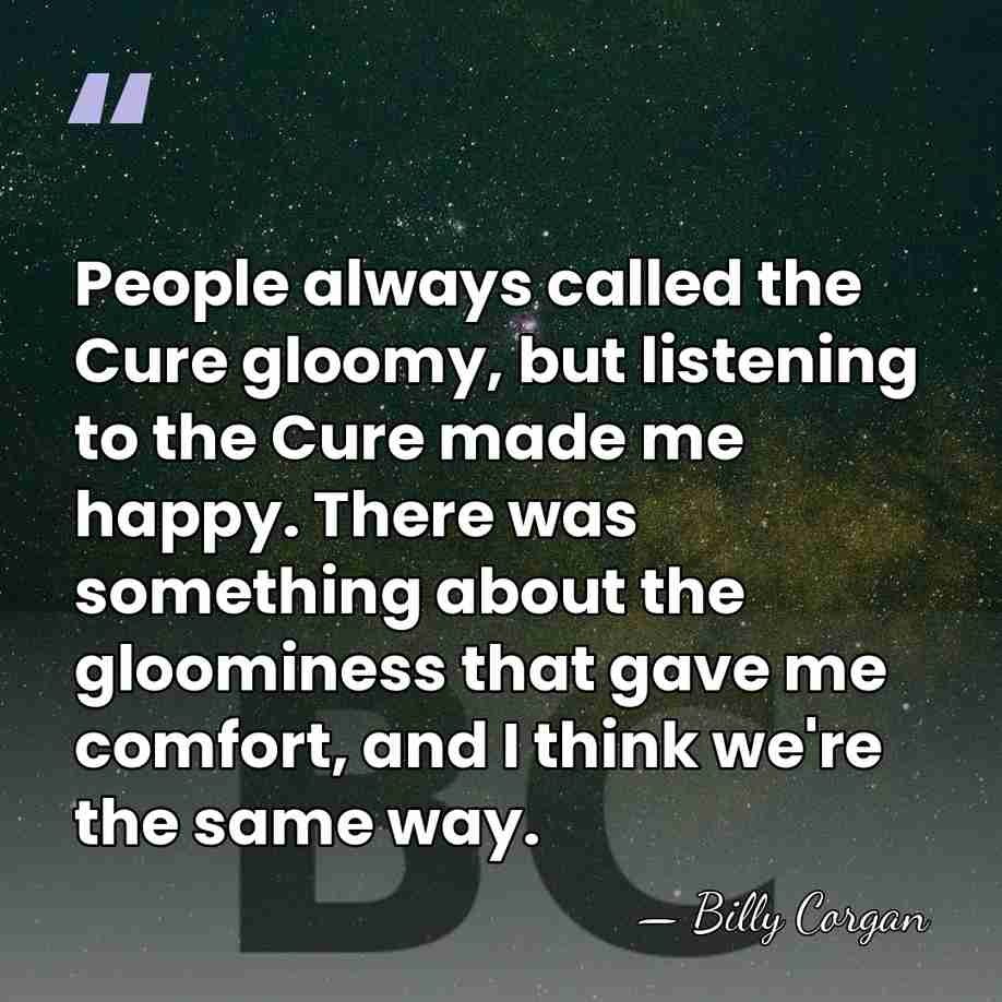 People always called the Cure gloomy, but listening to the Cure made&hellip; - Billy Corgan