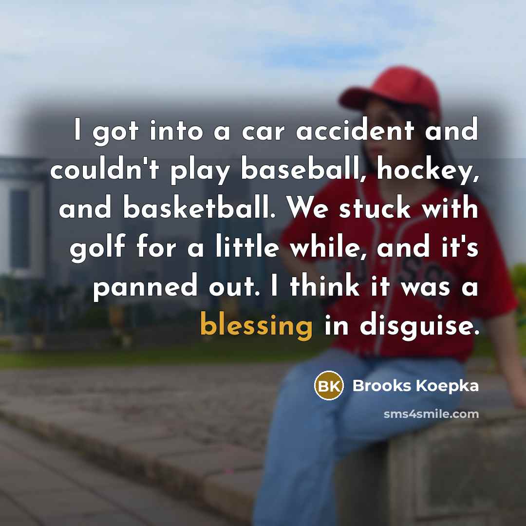 “I got into a car accident and couldn't play baseball, hockey, and basketball. We stuck with golf for a little while, and it's panned out. I think it was a blessing in disguise.” quote by Brooks Koepka