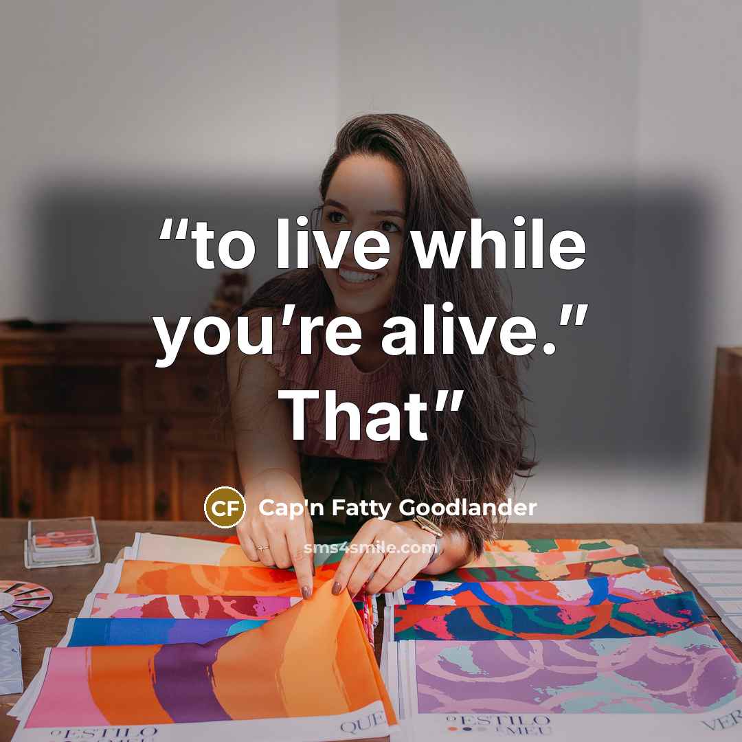 “to live while you’re alive.” That” quote by Cap'n Fatty Goodlander