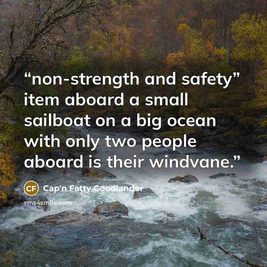“non-strength and safety” item aboard a small sailboat on a big ocean with only two people aboard is their windvane.” quote by Cap'n Fatty Goodlander