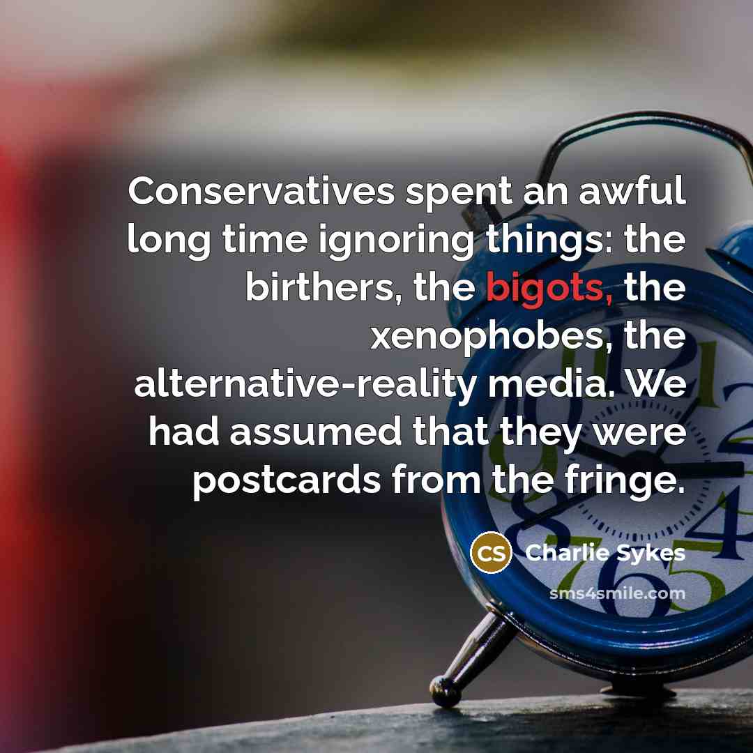 “Conservatives spent an awful long time ignoring things: the birthers, the bigots, the xenophobes, the alternative-reality media. We had assumed that they were postcards from the fringe.” quote by Charlie Sykes