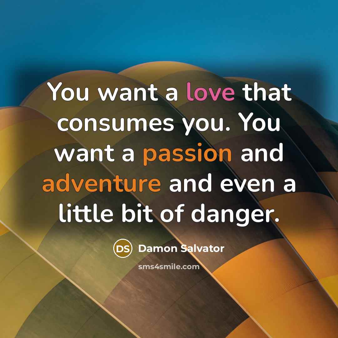 “You want a love that consumes you. You want a passion and adventure and even a little bit of danger.” quote by Damon Salvator