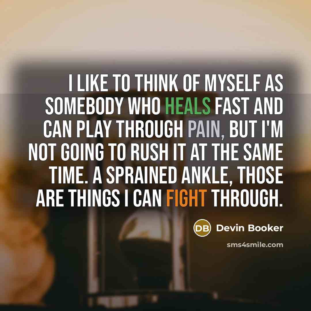 “I like to think of myself as somebody who heals fast and can play through pain, but I'm not going to rush it at the same time. A sprained ankle, those are things I can fight through.” quote by Devin Booker