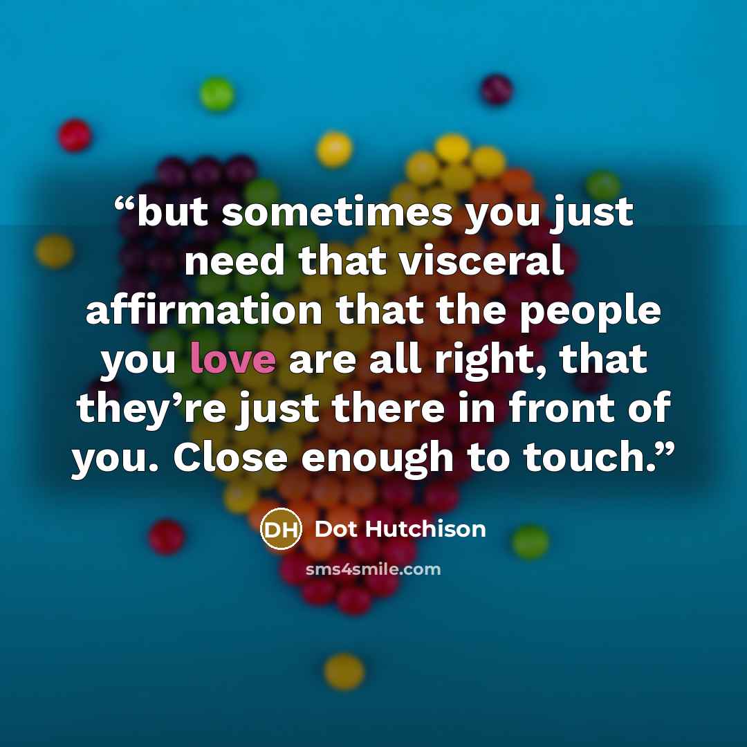 “but sometimes you just need that visceral affirmation that the people you love are all right, that they’re just there in front of you. Close enough to touch.” quote by Dot Hutchison