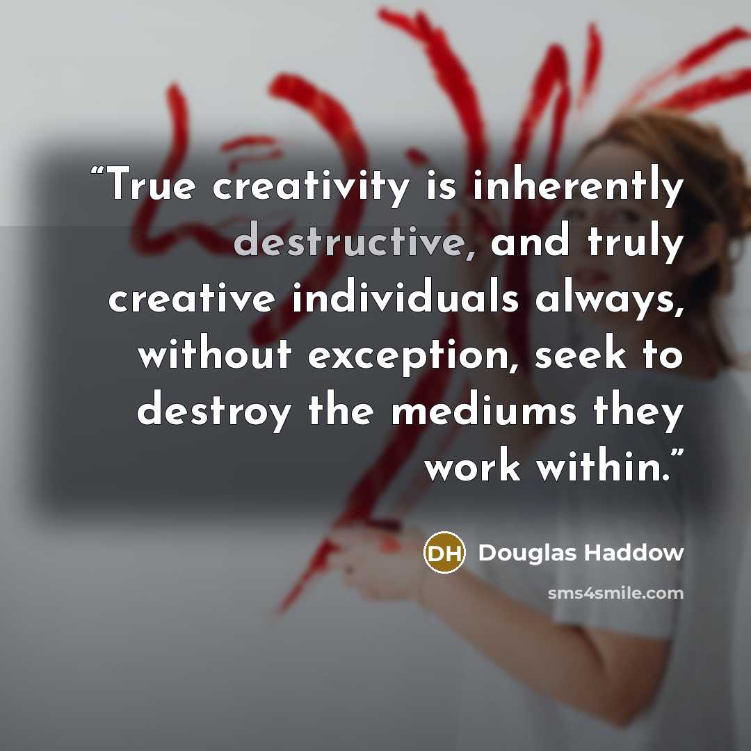 “True creativity is inherently destructive, and truly creative individuals always, without exception, seek to destroy the mediums they work within.” quote by Douglas Haddow