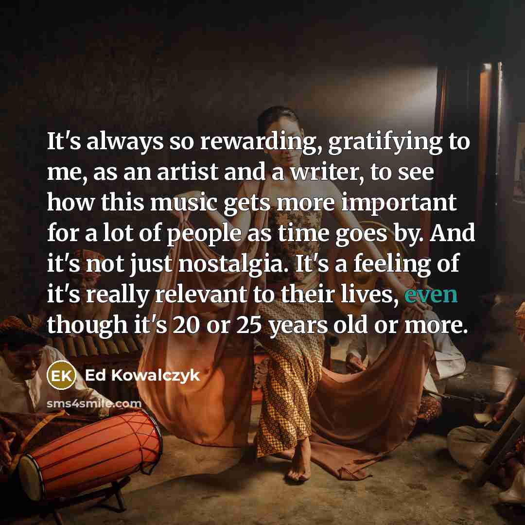 “It's always so rewarding, gratifying to me, as an artist…” quote by Ed Kowalczyk