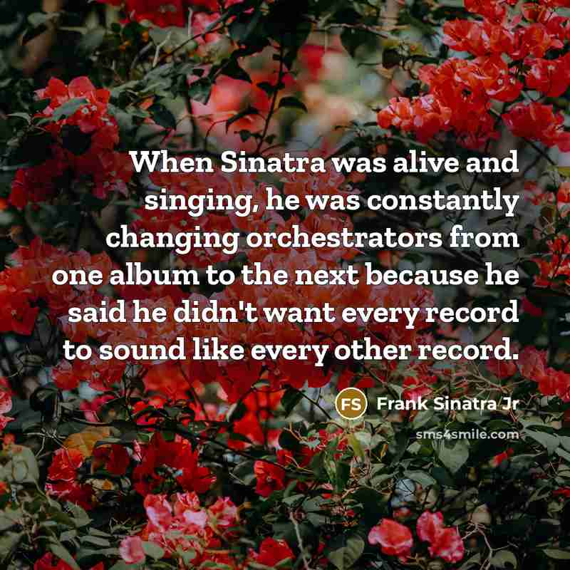 “When Sinatra was alive and singing, he was constantly changing…” quote by Frank Sinatra Jr