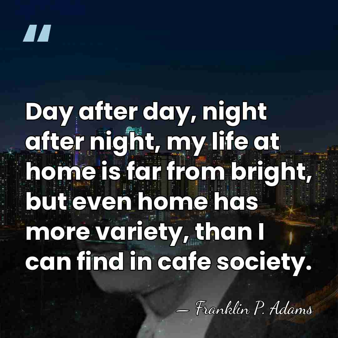 Day after day, night after night, my life at home is far&hellip; - Franklin P. Adams