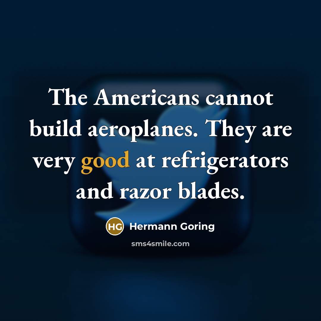 “The Americans cannot build aeroplanes. They are very good at…” quote by Hermann Goring
