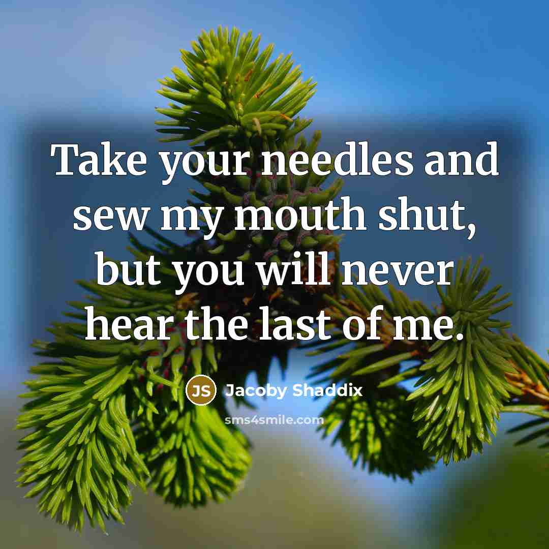 “Take your needles and sew my mouth shut, but you will never hear the last of me.” quote by Jacoby Shaddix