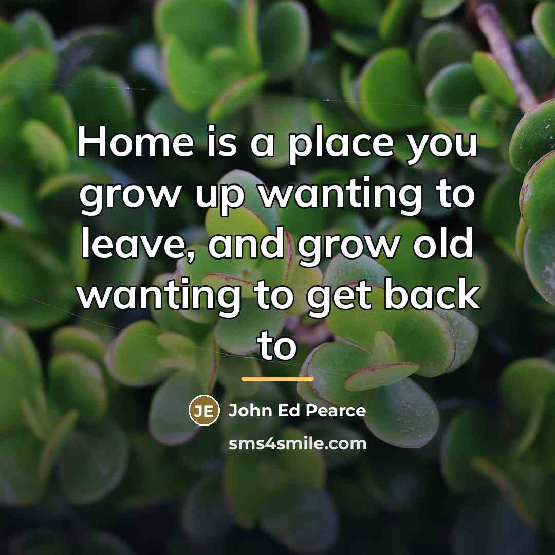 “Home is a place you grow up wanting to leave,…” quote by John Ed Pearce