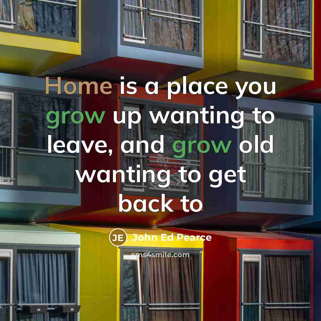“Home is a place you grow up wanting to leave, and grow old wanting to get back to” quote by John Ed Pearce