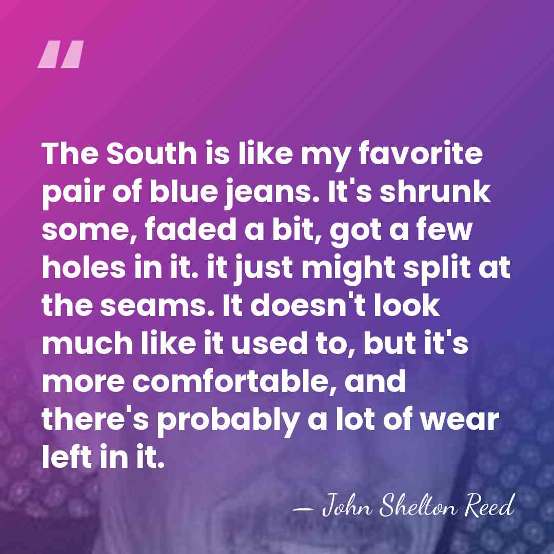 The South is like my favorite pair of blue jeans. It's shrunk&hellip; - John Shelton Reed