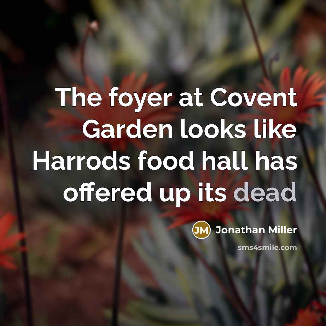 “The foyer at Covent Garden looks like Harrods food hall has offered up its dead” quote by Jonathan Miller