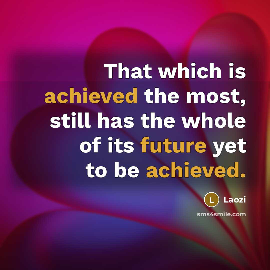 “That which is achieved the most, still has the whole of its future yet to be achieved.” quote by Laozi