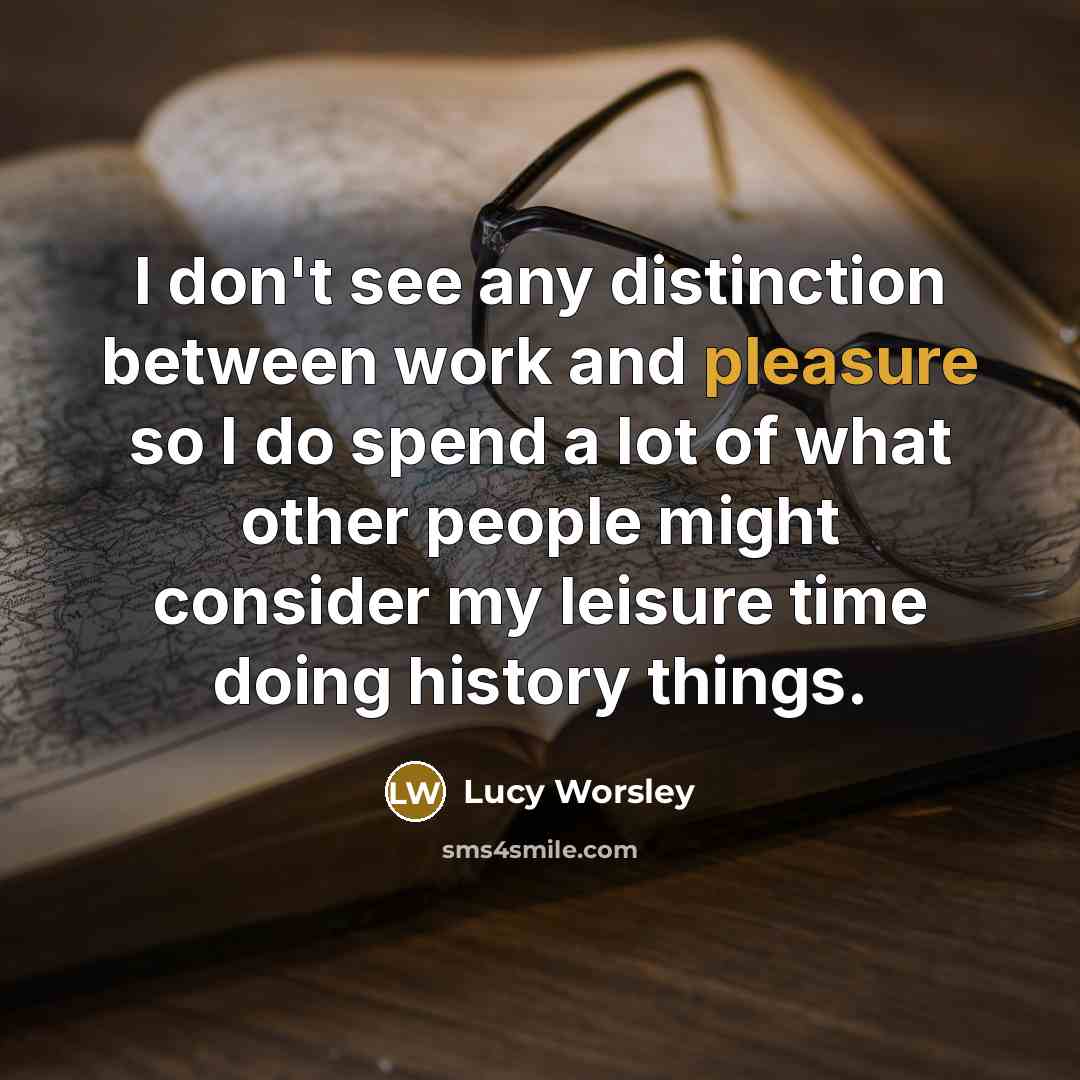“I don't see any distinction between work and pleasure so…” quote by Lucy Worsley