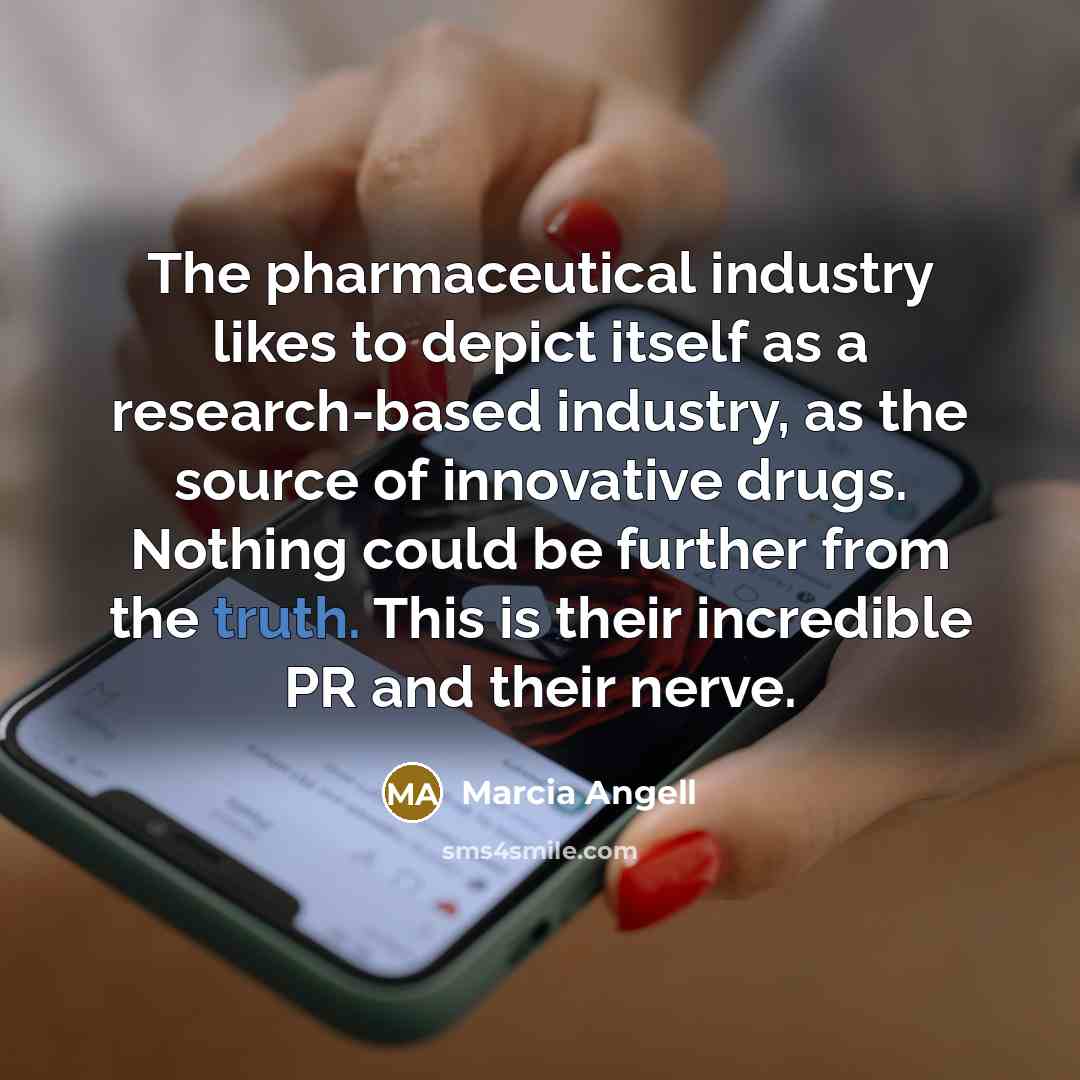 “The pharmaceutical industry likes to depict itself as a research-based…” quote by Marcia Angell