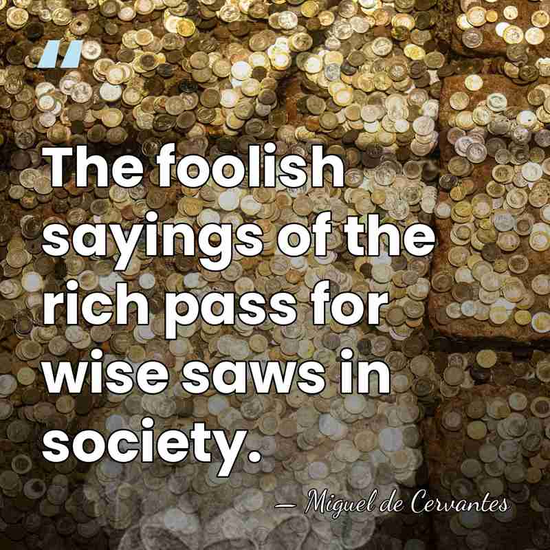 The foolish sayings of the rich pass for wise saws in society. - Miguel de Cervantes