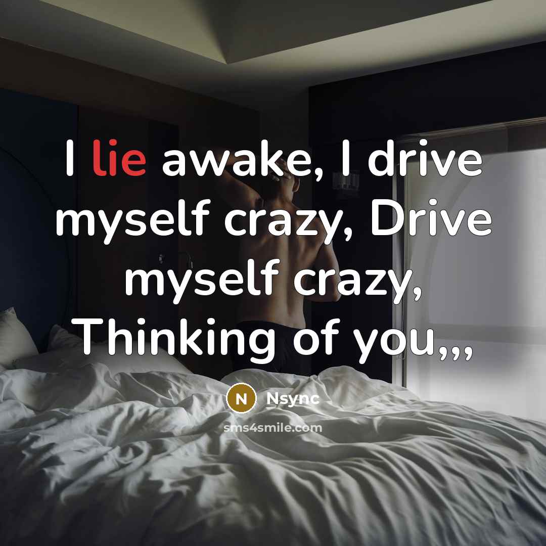 “I lie awake, I drive myself crazy, Drive myself crazy, Thinking of you,,,” quote by Nsync