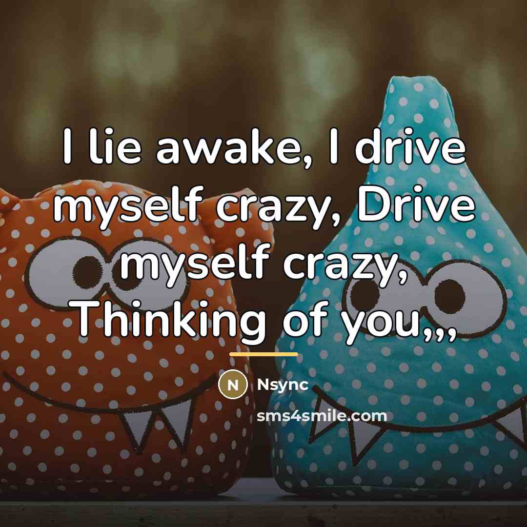 “I lie awake, I drive myself crazy, Drive myself crazy,…” quote by Nsync