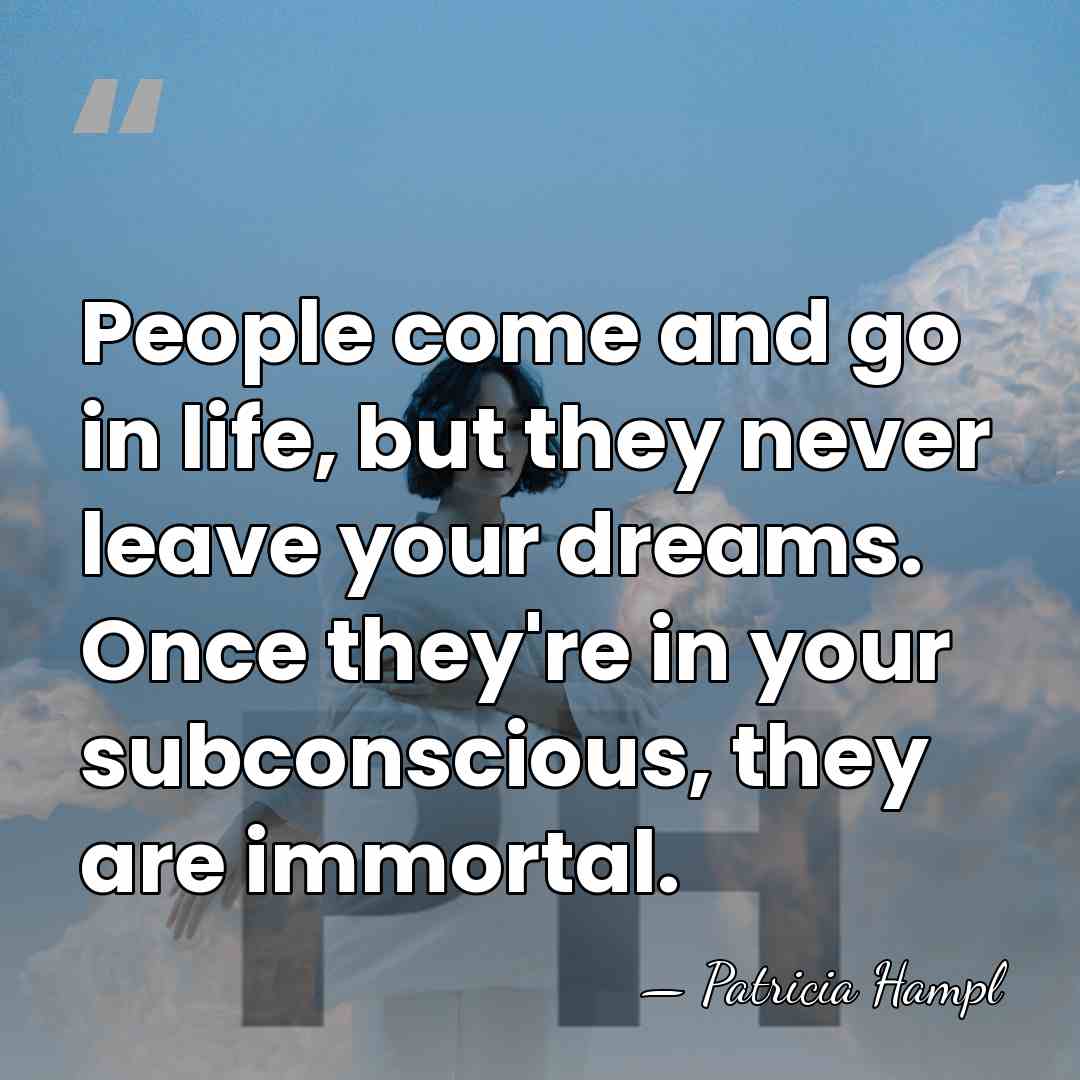People come and go in life, but they never leave your dreams.&hellip; - Patricia Hampl