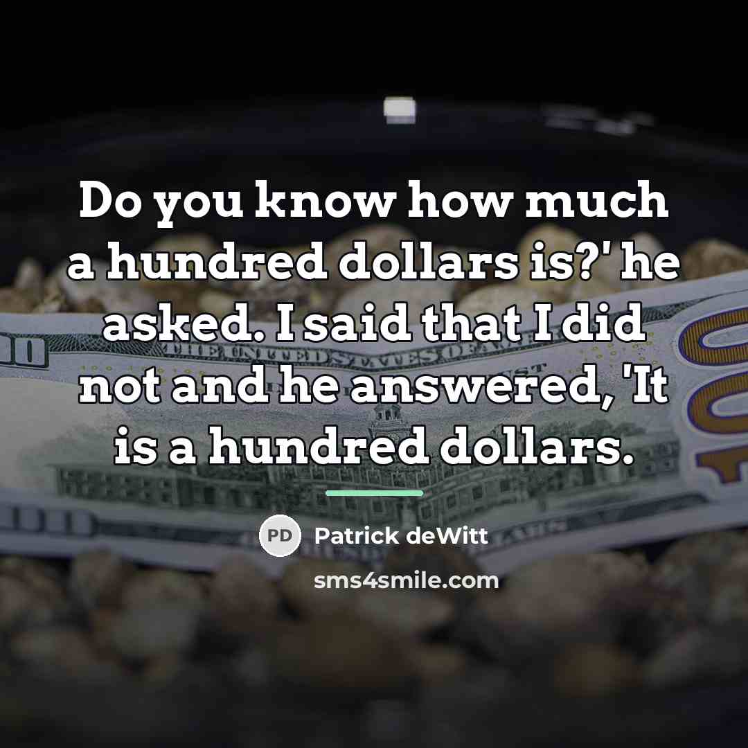 “Do you know how much a hundred dollars is?' he…” quote by Patrick deWitt