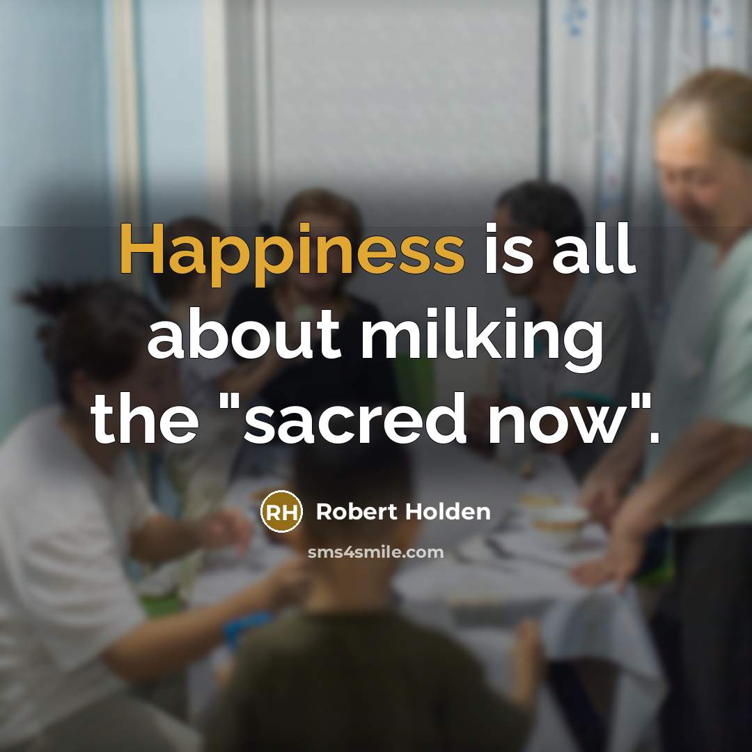“Happiness is all about milking the "sacred now".…” quote by Robert Holden