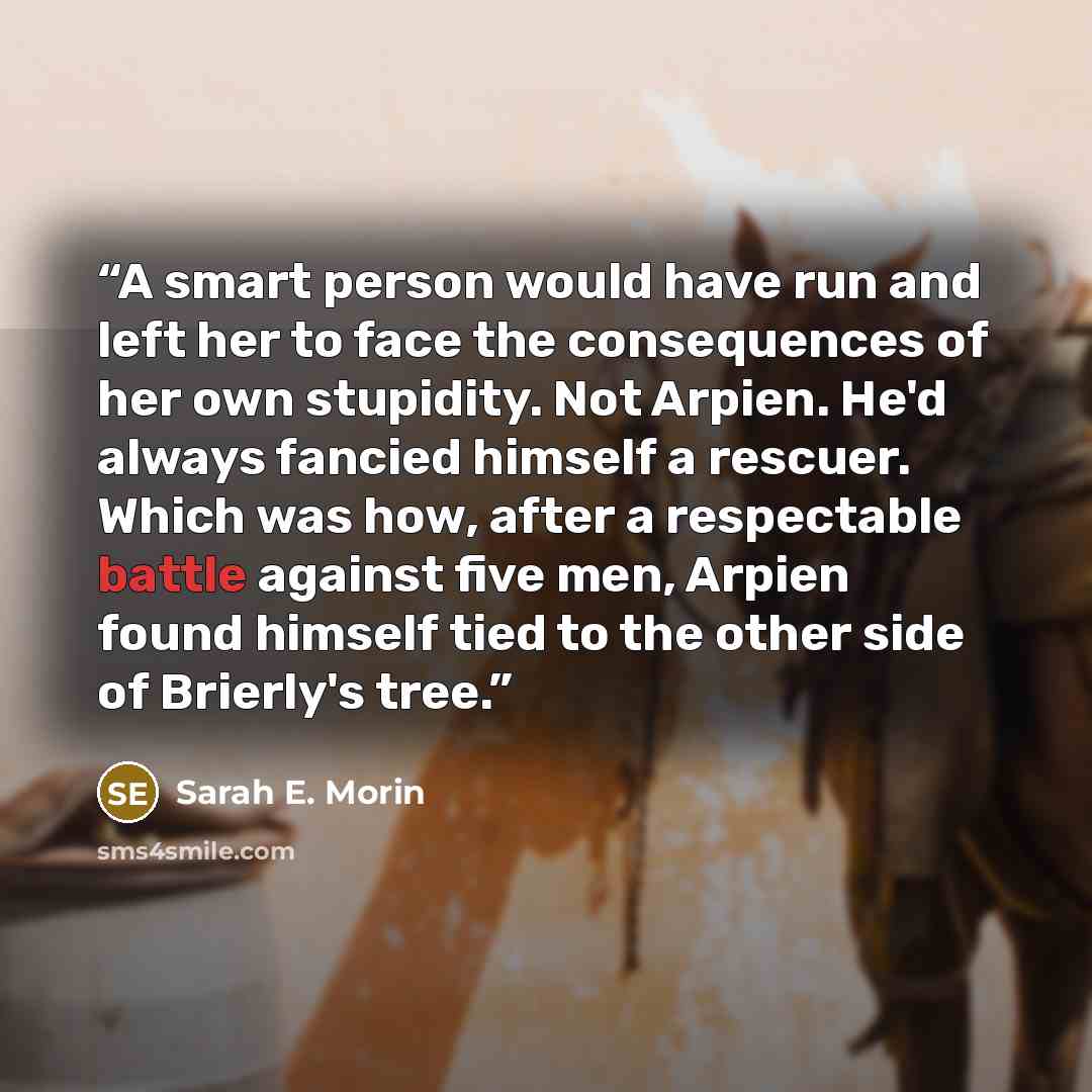 “A smart person would have run and left her to face the consequences of her own stupidity. Not Arpien. He'd always fancied himself a rescuer. Which was how, after a respectable battle against five men, Arpien found himself tied to the other side of Brierly's tree.” quote by Sarah E. Morin