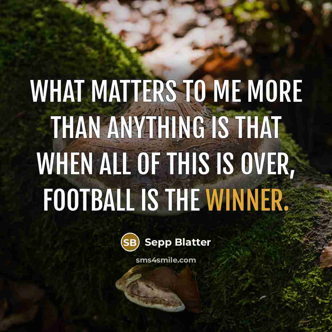 “What matters to me more than anything is that when…” quote by Sepp Blatter