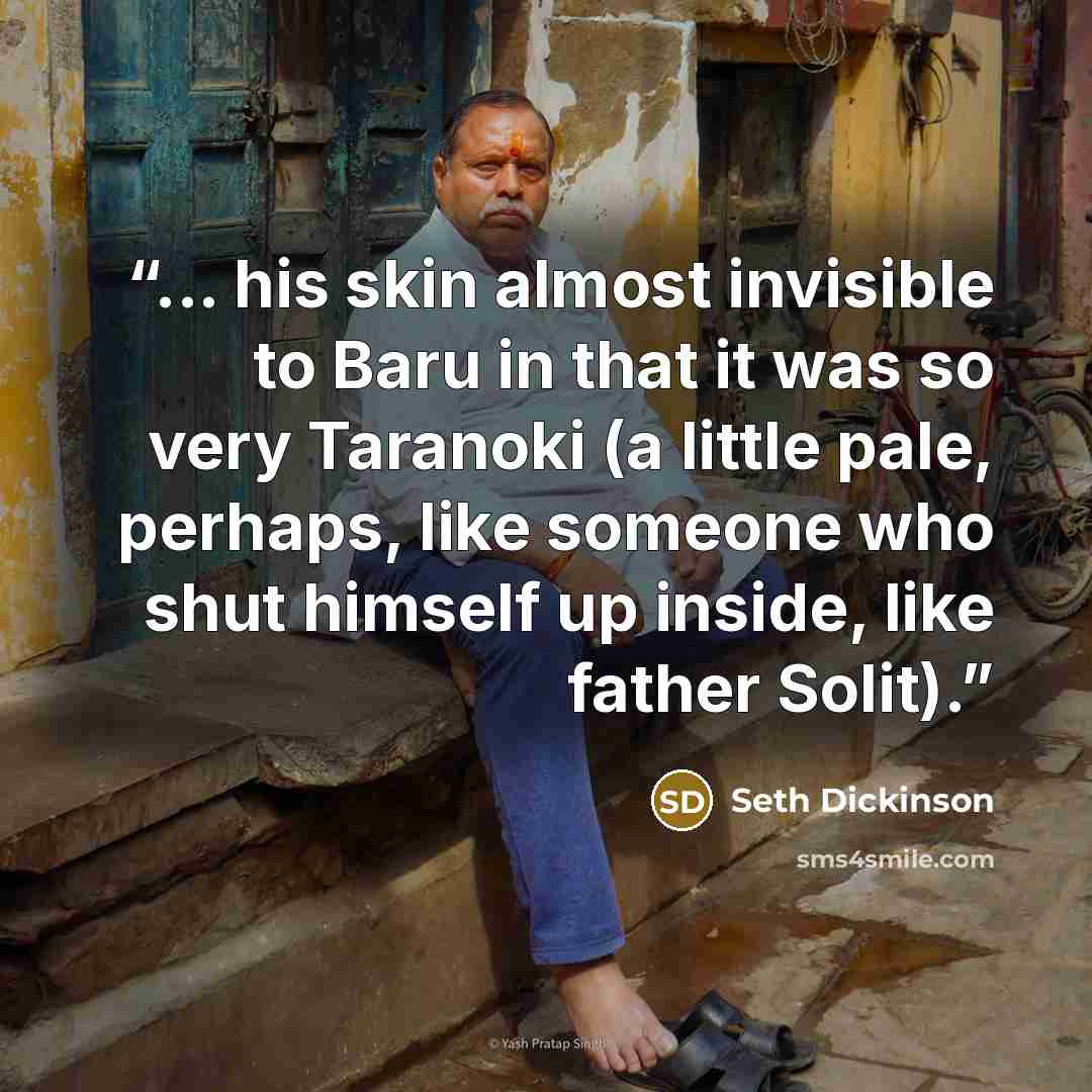 “... his skin almost invisible to Baru in that it was so very Taranoki (a little pale, perhaps, like someone who shut himself up inside, like father Solit).” quote by Seth Dickinson