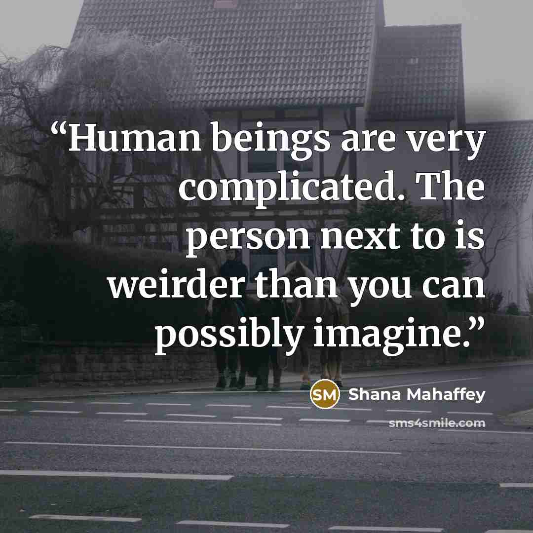 “Human beings are very complicated. The person next to is weirder than you can possibly imagine.” quote by Shana Mahaffey