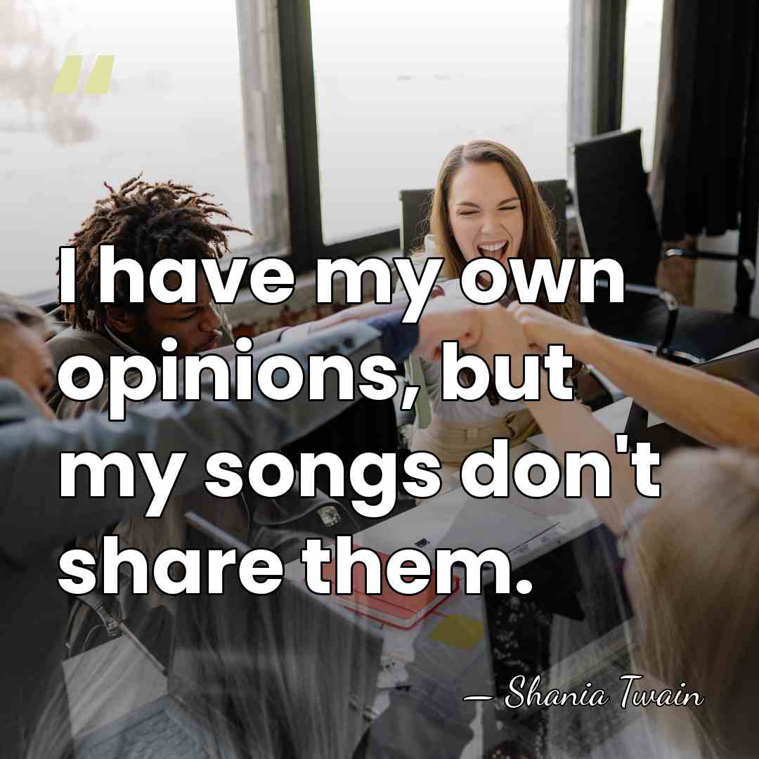I have my own opinions, but my songs don't share them. - Shania Twain