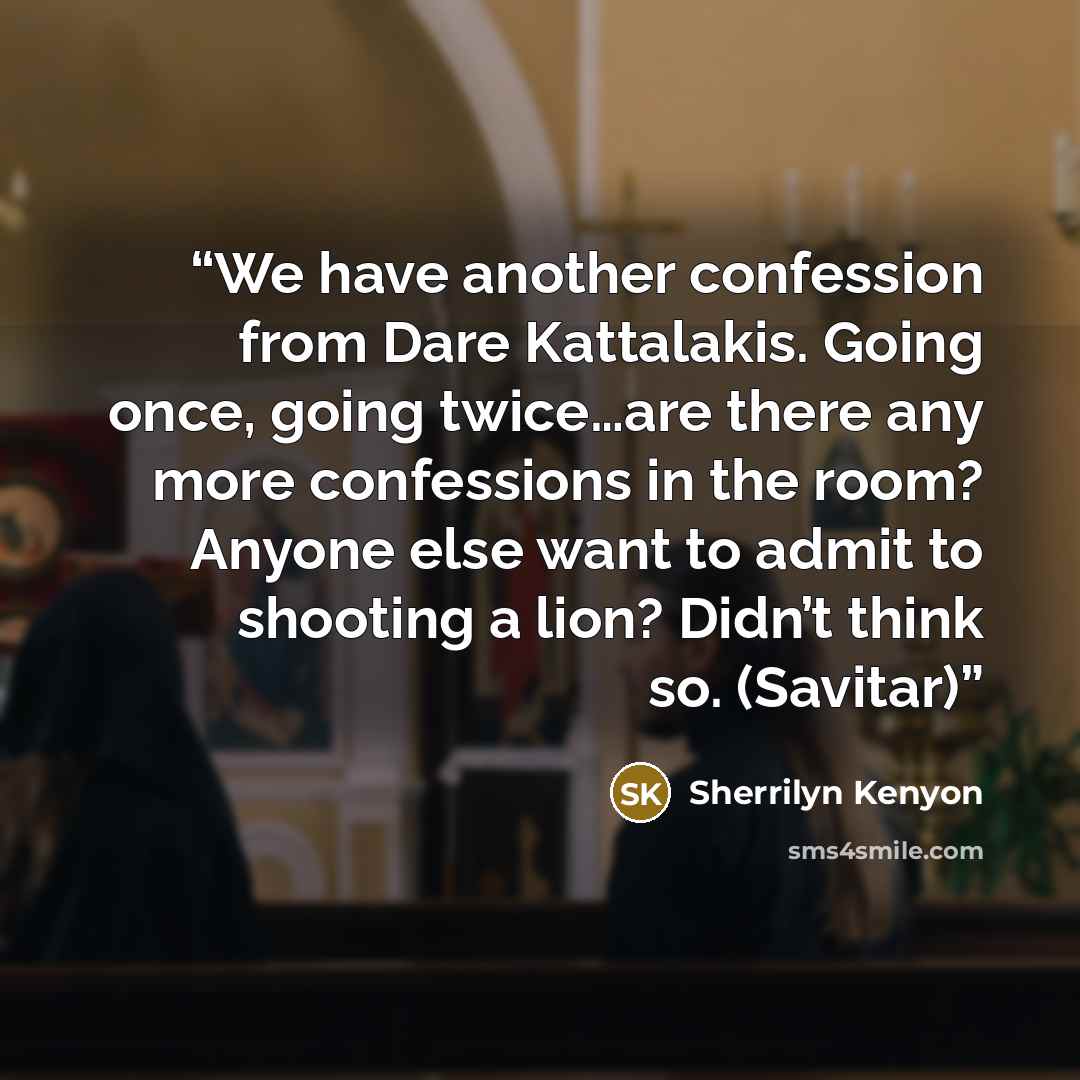 “We have another confession from Dare Kattalakis. Going once, going twice…are there any more confessions in the room? Anyone else want to admit to shooting a lion? Didn’t think so. (Savitar)” quote by Sherrilyn Kenyon